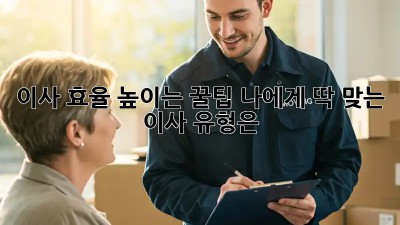 이사 효율 높이는 꿀팁: 나에게 딱 맞는 이사 유형은?